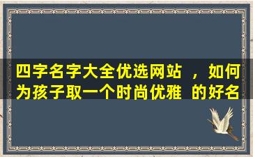 四字名字大全优选网站  ，如何为孩子取一个时尚优雅  的好名字